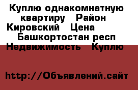 Куплю однакомнатную квартиру › Район ­ Кировский › Цена ­ 2 400 - Башкортостан респ. Недвижимость » Куплю   